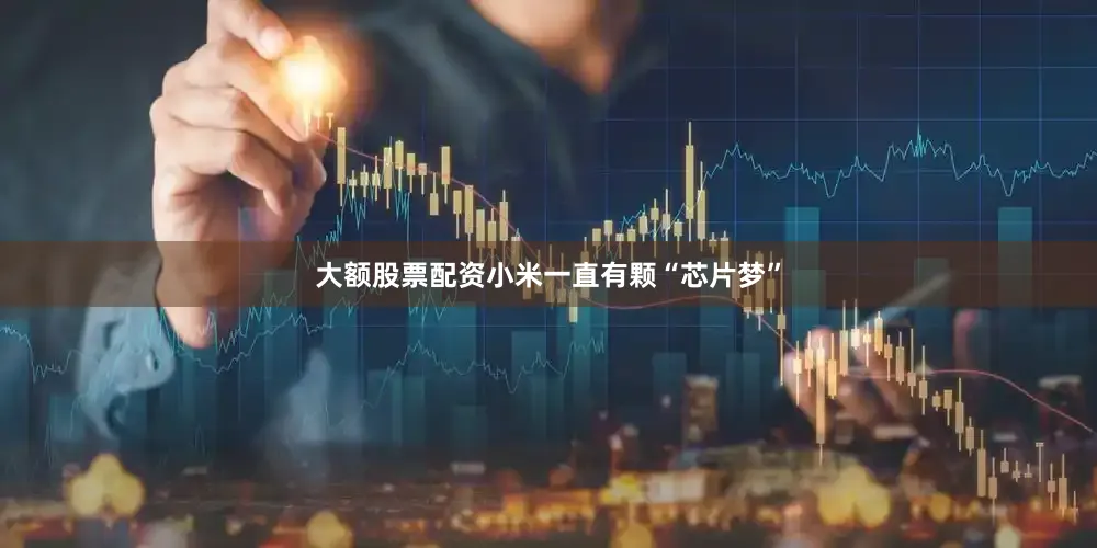 大额股票配资小米一直有颗“芯片梦”