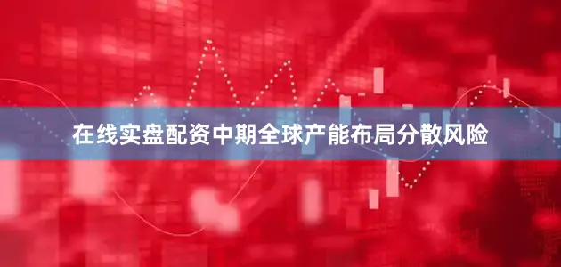在线实盘配资中期全球产能布局分散风险