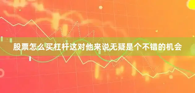 股票怎么买杠杆这对他来说无疑是个不错的机会