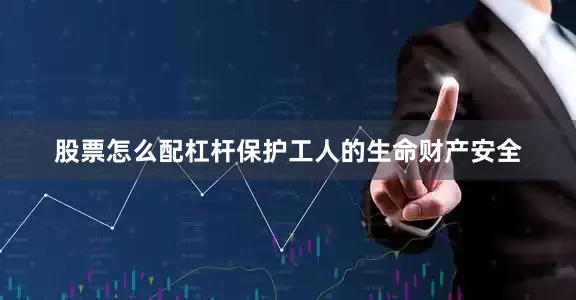 股票怎么配杠杆保护工人的生命财产安全