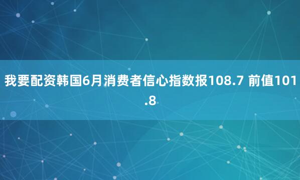 我要配资韩国6月消费者信心指数报108.7 前值101.8