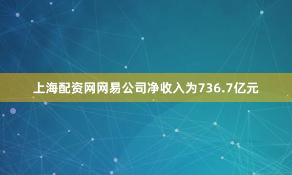 上海配资网网易公司净收入为736.7亿元