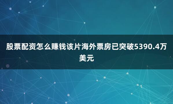 股票配资怎么赚钱该片海外票房已突破5390.4万美元