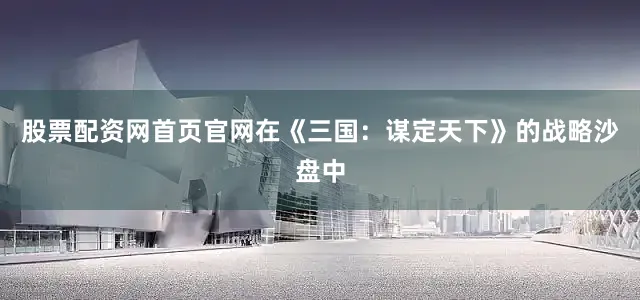 股票配资网首页官网在《三国：谋定天下》的战略沙盘中