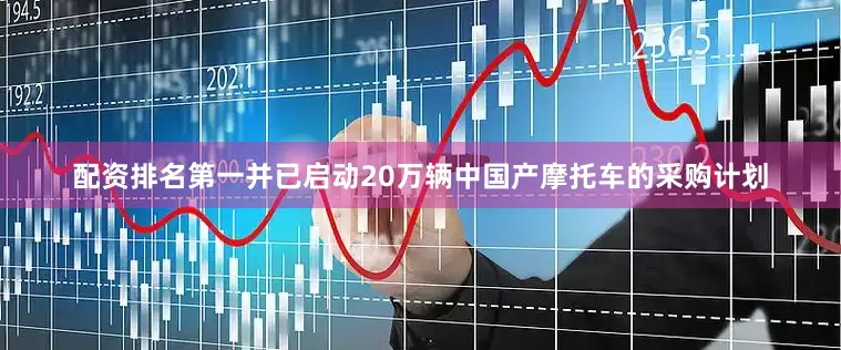 配资排名第一并已启动20万辆中国产摩托车的采购计划