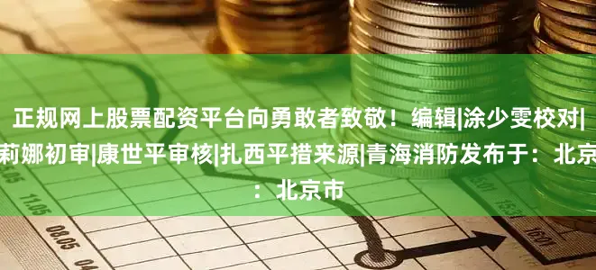 正规网上股票配资平台向勇敢者致敬！编辑|涂少雯校对|张莉娜初审|康世平审核|扎西平措来源|青海消防发布于：北京市