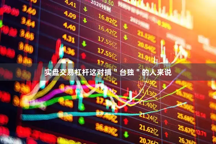 实盘交易杠杆这对搞＂台独＂的人来说