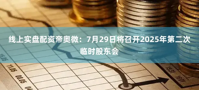 线上实盘配资帝奥微：7月29日将召开2025年第二次临时股东会
