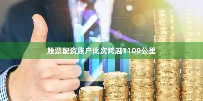 股票配资账户此次跨越1100公里