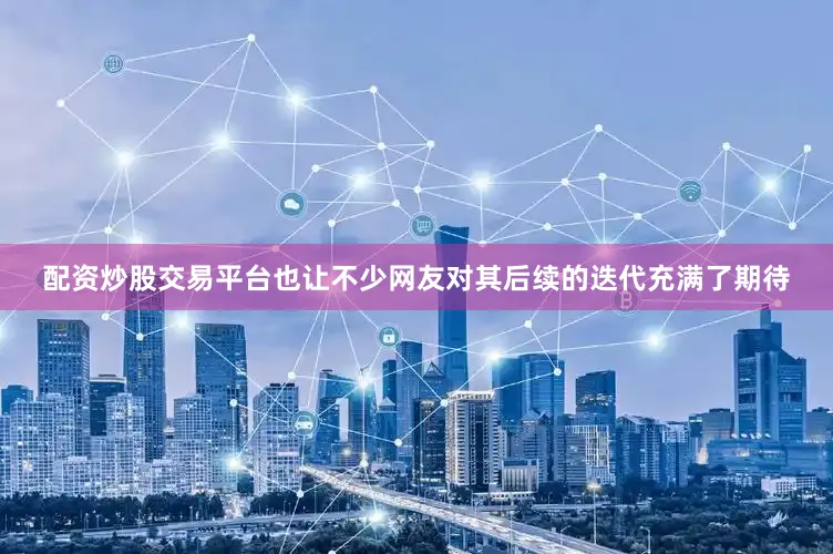 配资炒股交易平台也让不少网友对其后续的迭代充满了期待
