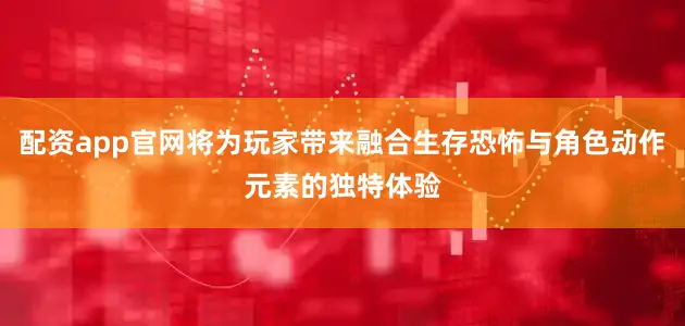 配资app官网将为玩家带来融合生存恐怖与角色动作元素的独特体验