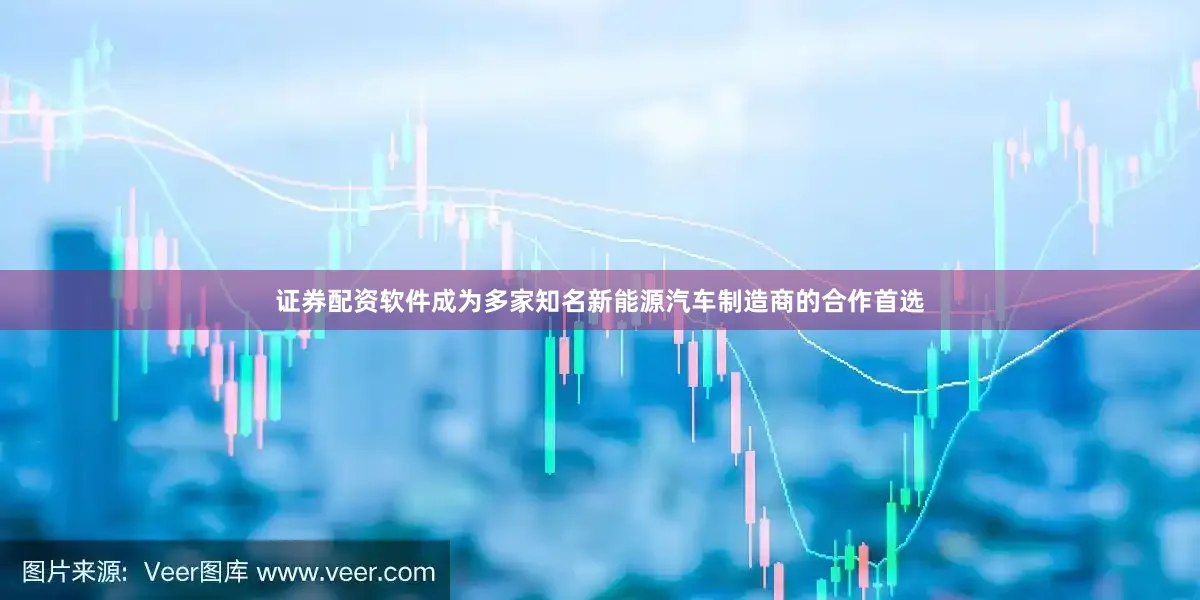 证券配资软件成为多家知名新能源汽车制造商的合作首选