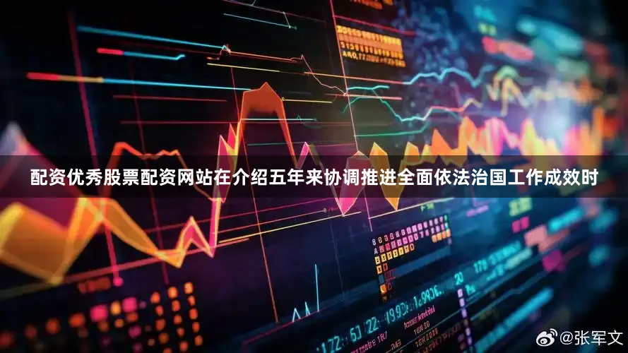 配资优秀股票配资网站　　在介绍五年来协调推进全面依法治国工作成效时