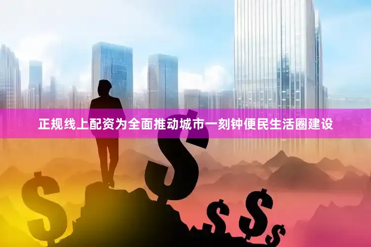 正规线上配资为全面推动城市一刻钟便民生活圈建设