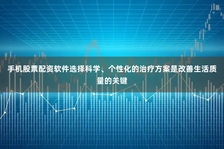 手机股票配资软件选择科学、个性化的治疗方案是改善生活质量的关键