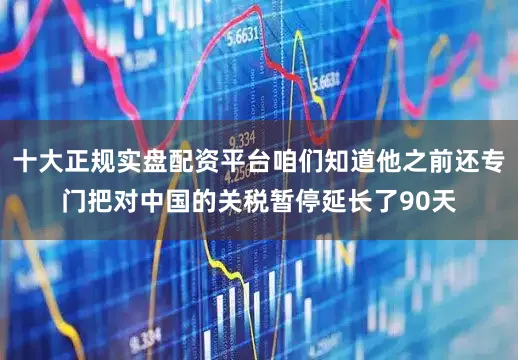 十大正规实盘配资平台咱们知道他之前还专门把对中国的关税暂停延长了90天