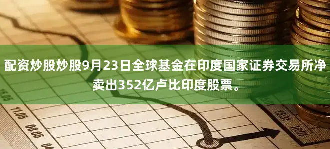 配资炒股炒股9月23日全球基金在印度国家证券交易所净卖出352亿卢比印度股票。