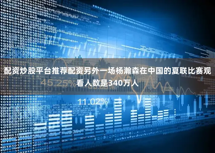 配资炒股平台推荐配资另外一场杨瀚森在中国的夏联比赛观看人数是340万人
