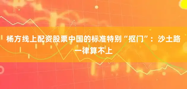 杨方线上配资股票中国的标准特别“抠门”：沙土路一律算不上