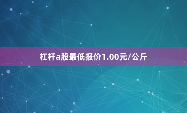 杠杆a股最低报价1.00元/公斤