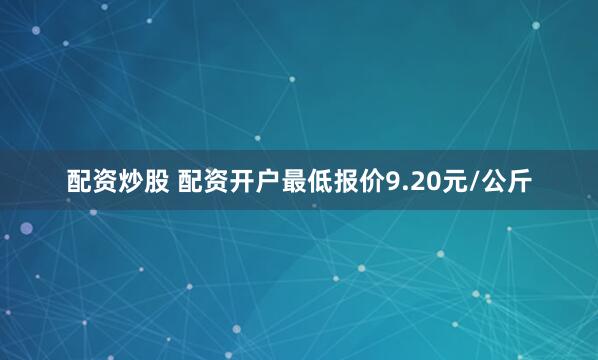 配资炒股 配资开户最低报价9.20元/公斤