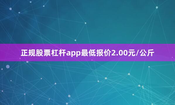 正规股票杠杆app最低报价2.00元/公斤