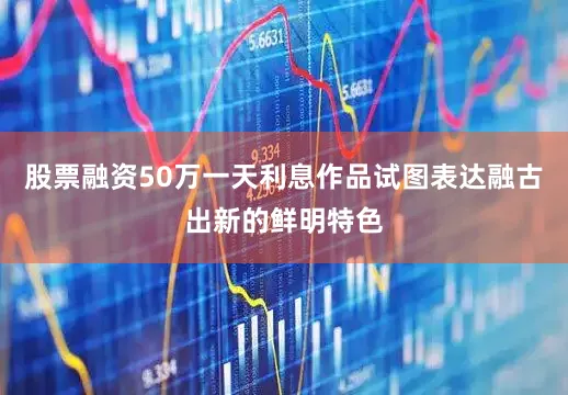 股票融资50万一天利息作品试图表达融古出新的鲜明特色