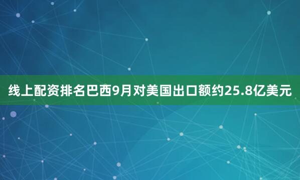 线上配资排名巴西9月对美国出口额约25.8亿美元