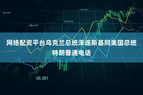 网络配资平台乌克兰总统泽连斯基同美国总统特朗普通电话