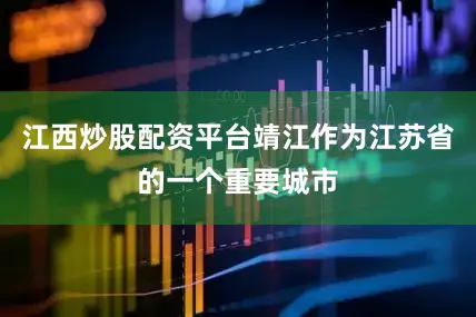 江西炒股配资平台靖江作为江苏省的一个重要城市
