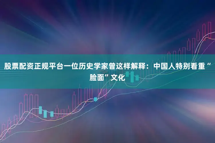 股票配资正规平台一位历史学家曾这样解释：中国人特别看重“脸面”文化