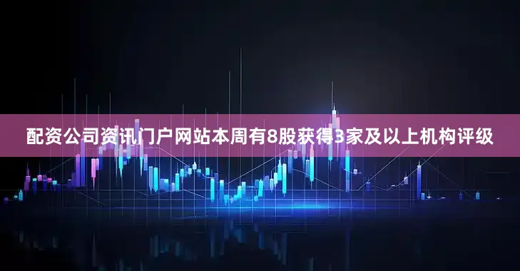 配资公司资讯门户网站本周有8股获得3家及以上机构评级