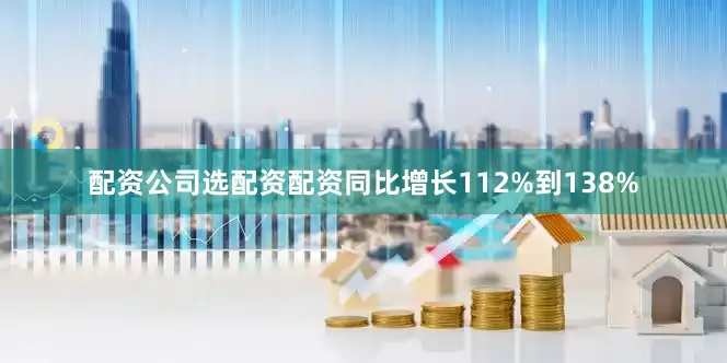 配资公司选配资配资同比增长112%到138%