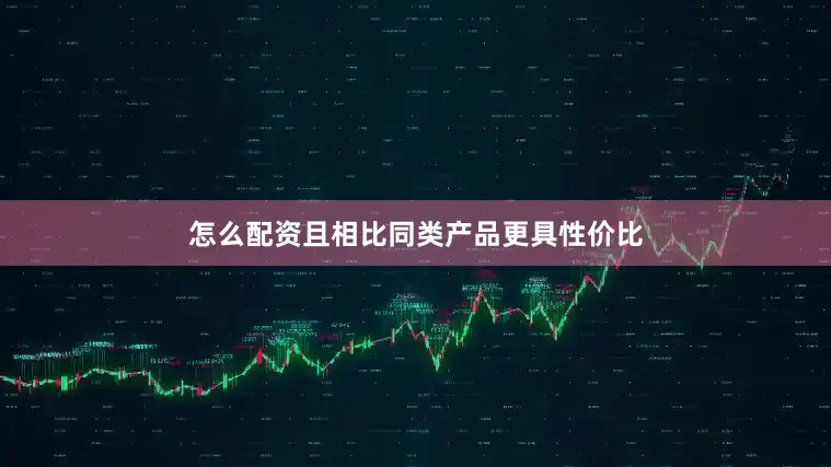 怎么配资且相比同类产品更具性价比